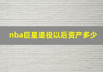 nba巨星退役以后资产多少