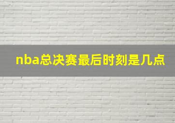 nba总决赛最后时刻是几点