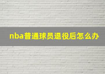 nba普通球员退役后怎么办