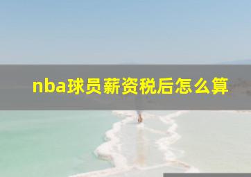 nba球员薪资税后怎么算