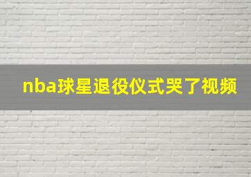 nba球星退役仪式哭了视频