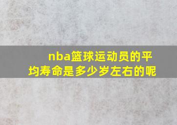 nba篮球运动员的平均寿命是多少岁左右的呢