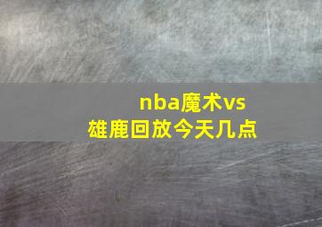 nba魔术vs雄鹿回放今天几点