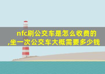 nfc刷公交车是怎么收费的,坐一次公交车大概需要多少钱