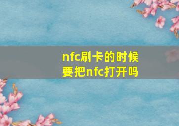 nfc刷卡的时候要把nfc打开吗