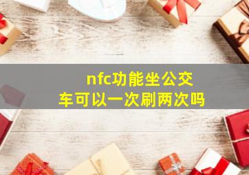 nfc功能坐公交车可以一次刷两次吗