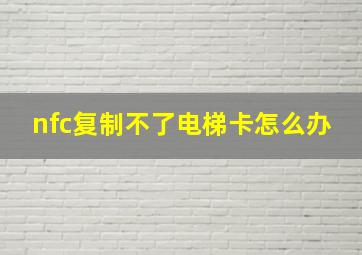 nfc复制不了电梯卡怎么办