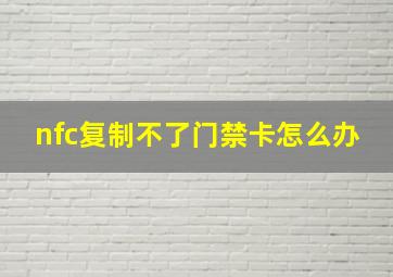 nfc复制不了门禁卡怎么办