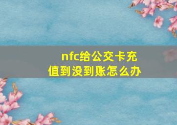 nfc给公交卡充值到没到账怎么办