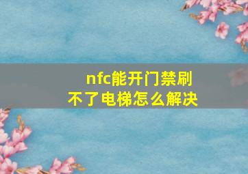 nfc能开门禁刷不了电梯怎么解决