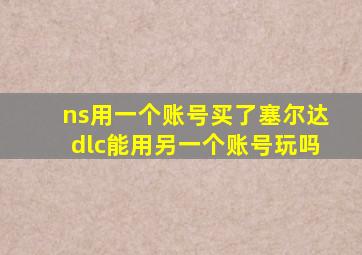 ns用一个账号买了塞尔达dlc能用另一个账号玩吗