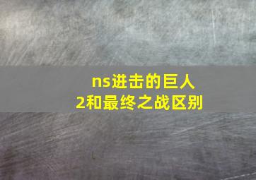 ns进击的巨人2和最终之战区别