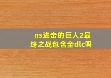 ns进击的巨人2最终之战包含全dlc吗