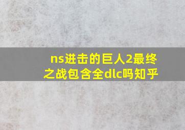 ns进击的巨人2最终之战包含全dlc吗知乎