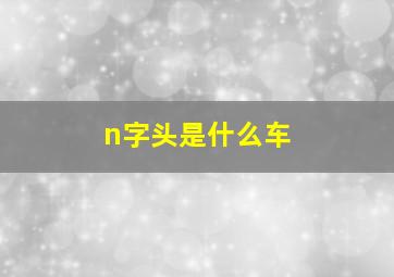 n字头是什么车