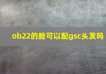 ob22的脸可以配gsc头发吗