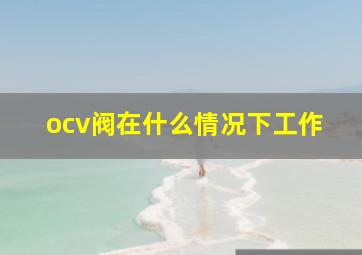 ocv阀在什么情况下工作