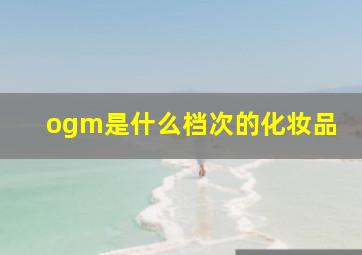 ogm是什么档次的化妆品