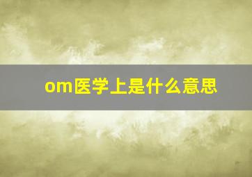 om医学上是什么意思