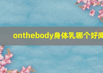 onthebody身体乳哪个好闻