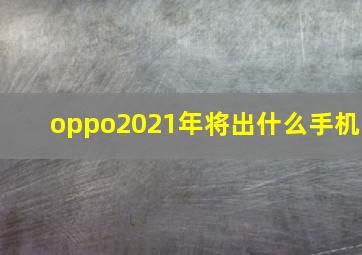 oppo2021年将出什么手机