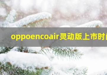 oppoencoair灵动版上市时间