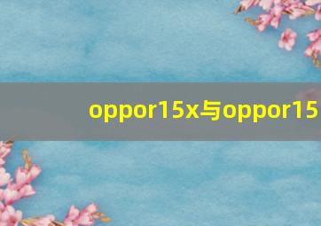 oppor15x与oppor15