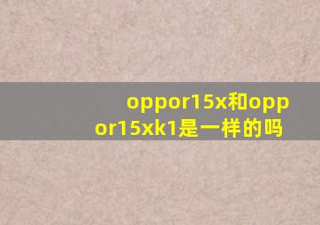 oppor15x和oppor15xk1是一样的吗