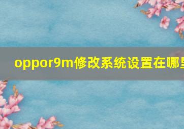 oppor9m修改系统设置在哪里