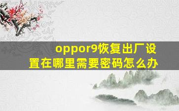 oppor9恢复出厂设置在哪里需要密码怎么办