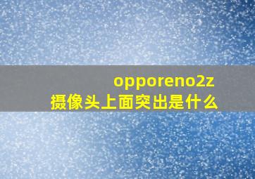 opporeno2z摄像头上面突出是什么