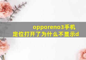 opporeno3手机定位打开了为什么不显示d