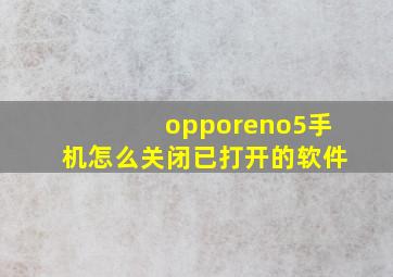 opporeno5手机怎么关闭已打开的软件