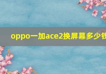 oppo一加ace2换屏幕多少钱