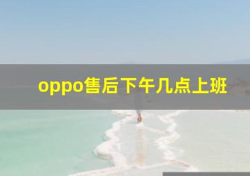 oppo售后下午几点上班