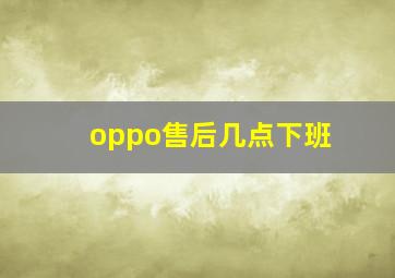 oppo售后几点下班