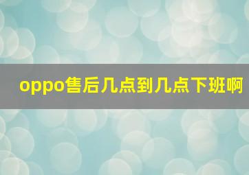 oppo售后几点到几点下班啊