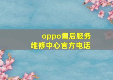 oppo售后服务维修中心官方电话