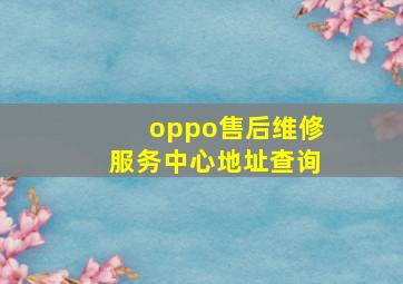 oppo售后维修服务中心地址查询