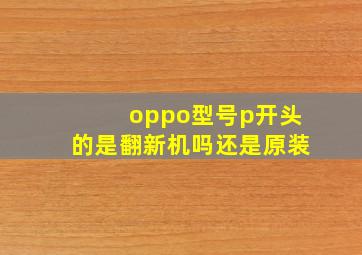 oppo型号p开头的是翻新机吗还是原装