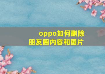 oppo如何删除朋友圈内容和图片