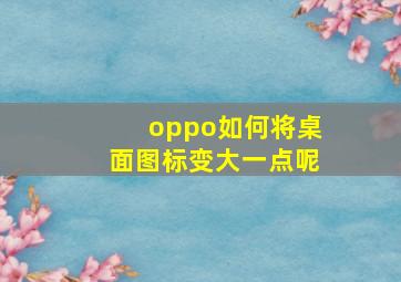 oppo如何将桌面图标变大一点呢