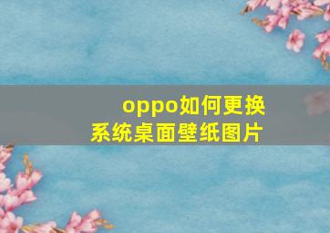 oppo如何更换系统桌面壁纸图片