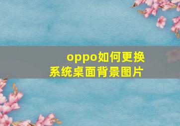 oppo如何更换系统桌面背景图片