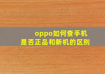 oppo如何查手机是否正品和新机的区别