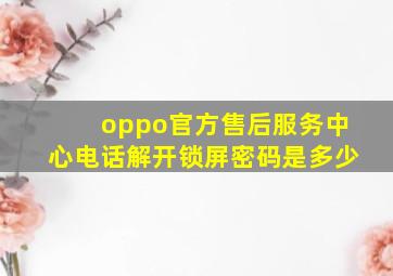 oppo官方售后服务中心电话解开锁屏密码是多少