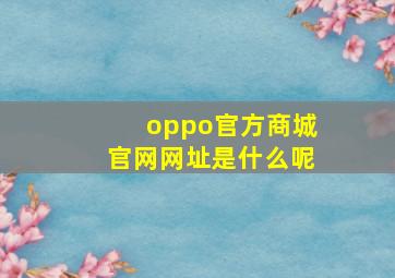 oppo官方商城官网网址是什么呢