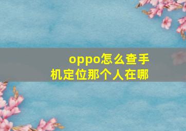 oppo怎么查手机定位那个人在哪