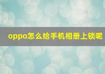 oppo怎么给手机相册上锁呢