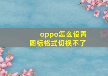 oppo怎么设置图标格式切换不了